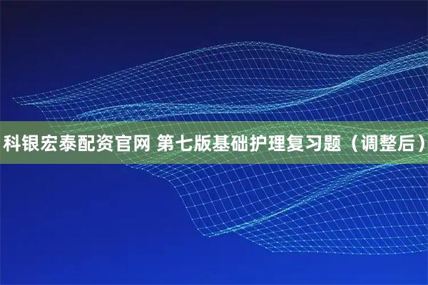 科银宏泰配资官网 第七版基础护理复习题（调整后）