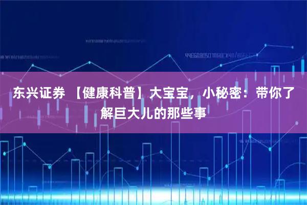 东兴证券 【健康科普】大宝宝，小秘密：带你了解巨大儿的那些事