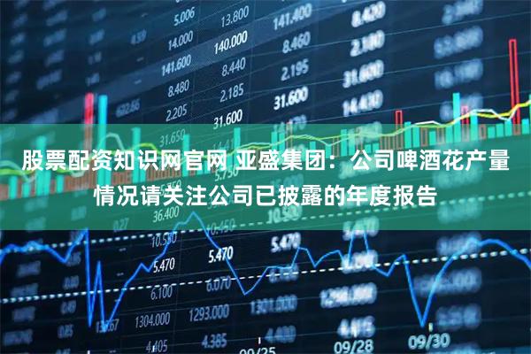 股票配资知识网官网 亚盛集团：公司啤酒花产量情况请关注公司已披露的年度报告