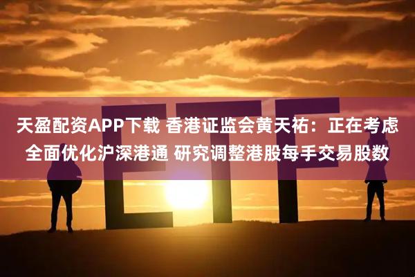 天盈配资APP下载 香港证监会黄天祐：正在考虑全面优化沪深港通 研究调整港股每手交易股数