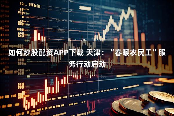 如何炒股配资APP下载 天津：“春暖农民工”服务行动启动