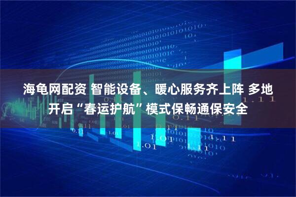 海龟网配资 智能设备、暖心服务齐上阵 多地开启“春运护航”模式保畅通保安全