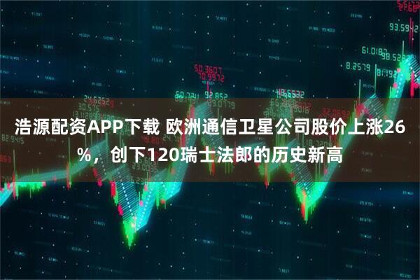 浩源配资APP下载 欧洲通信卫星公司股价上涨26%，创下120瑞士法郎的历史新高