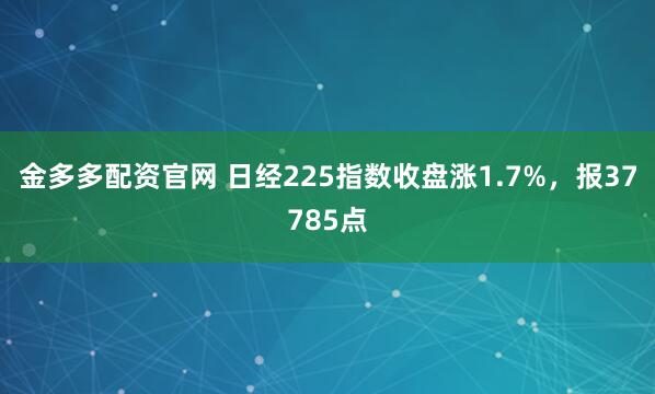 金多多配资官网 日经225指数收盘涨1.7%，报37785点