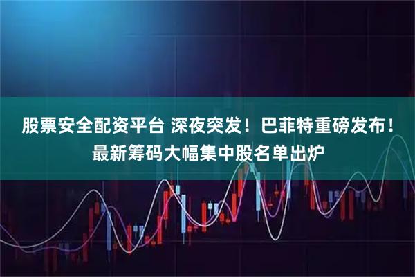 股票安全配资平台 深夜突发！巴菲特重磅发布！最新筹码大幅集中股名单出炉