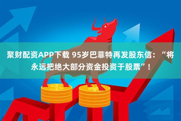 聚财配资APP下载 95岁巴菲特再发股东信：“将永远把绝大部分资金投资于股票”！