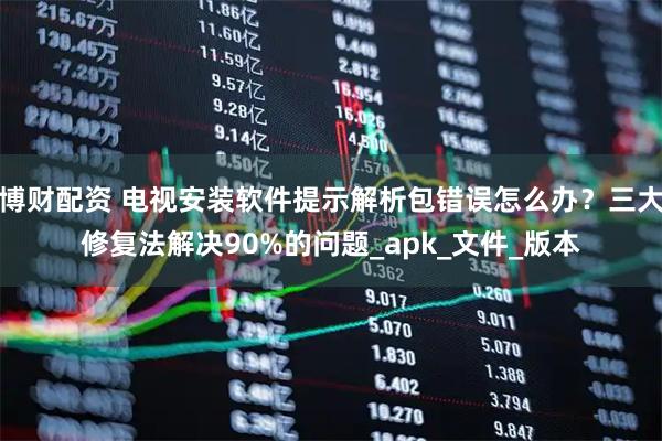 博财配资 电视安装软件提示解析包错误怎么办？三大修复法解决90%的问题_apk_文件_版本