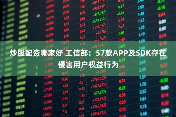 炒股配资哪家好 工信部：57款APP及SDK存在侵害用户权益行为