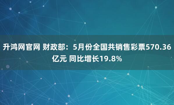 升鸿网官网 财政部：5月份全国共销售彩票570.36亿元 同比增长19.8%