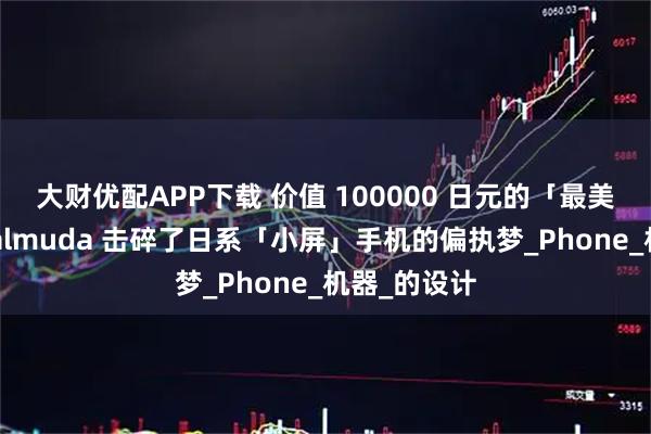 大财优配APP下载 价值 100000 日元的「最美花瓶」，Balmuda 击碎了日系「小屏」手机的偏执梦_Phone_机器_的设计