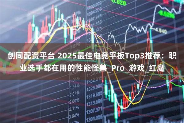 创同配资平台 2025最佳电竞平板Top3推荐：职业选手都在用的性能怪兽_Pro_游戏_红魔