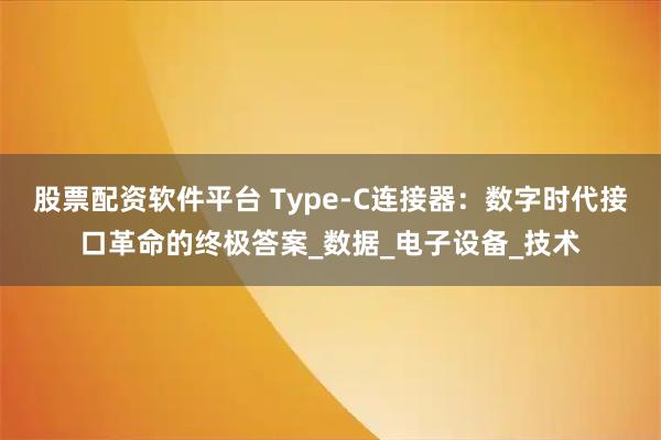 股票配资软件平台 Type-C连接器：数字时代接口革命的终极答案_数据_电子设备_技术