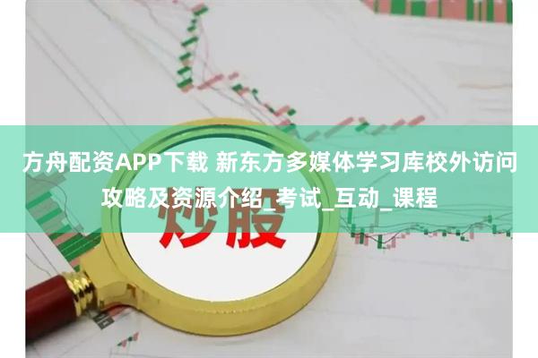 方舟配资APP下载 新东方多媒体学习库校外访问攻略及资源介绍_考试_互动_课程