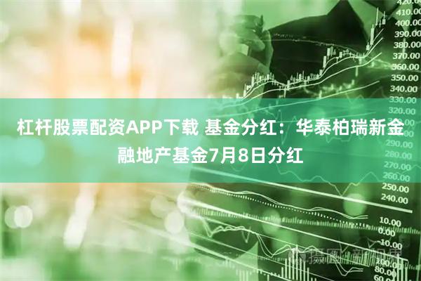 杠杆股票配资APP下载 基金分红:华泰柏瑞新金融地产基金7月8日分红