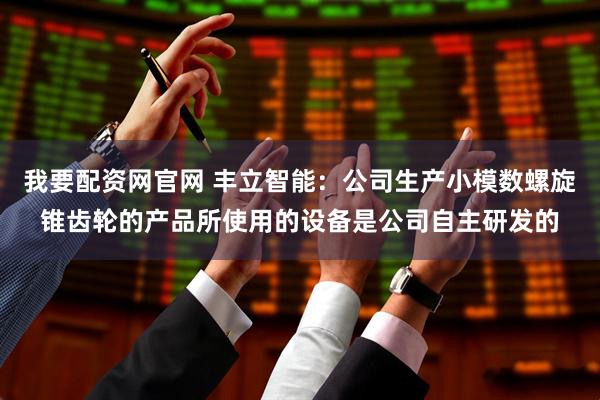 我要配资网官网 丰立智能：公司生产小模数螺旋锥齿轮的产品所使用的设备是公司自主研发的