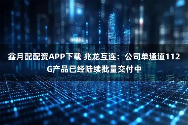 鑫月配配资APP下载 兆龙互连：公司单通道112G产品已经陆续批量交付中