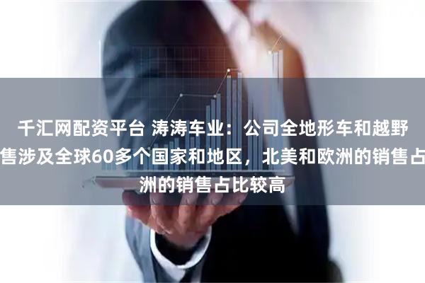 千汇网配资平台 涛涛车业：公司全地形车和越野车的销售涉及全球60多个国家和地区，北美和欧洲的销售占比较高