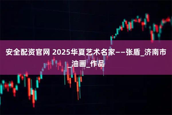 安全配资官网 2025华夏艺术名家——张盾_济南市_油画_作品