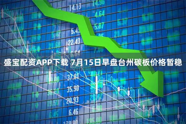 盛宝配资APP下载 7月15日早盘台州碳板价格暂稳