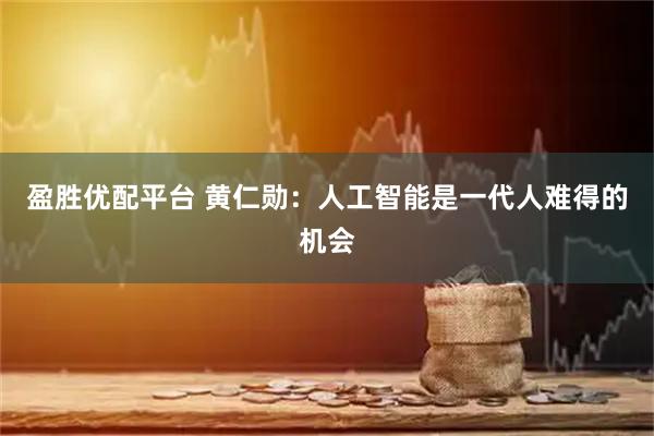 盈胜优配平台 黄仁勋：人工智能是一代人难得的机会