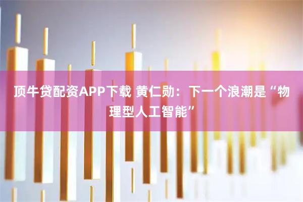 顶牛贷配资APP下载 黄仁勋：下一个浪潮是“物理型人工智能”