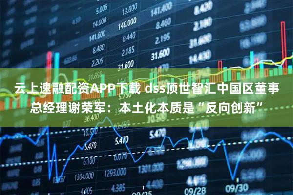 云上速融配资APP下载 dss顶世智汇中国区董事总经理谢荣军：本土化本质是“反向创新”