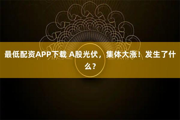 最低配资APP下载 A股光伏，集体大涨！发生了什么？
