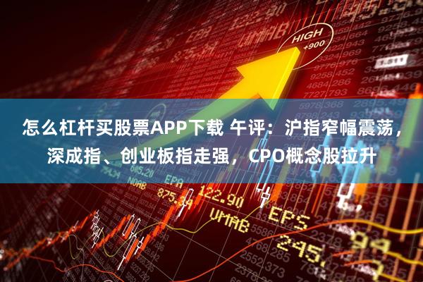 怎么杠杆买股票APP下载 午评：沪指窄幅震荡，深成指、创业板指走强，CPO概念股拉升