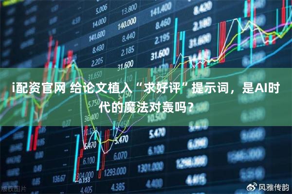 i配资官网 给论文植入“求好评”提示词，是AI时代的魔法对轰吗？