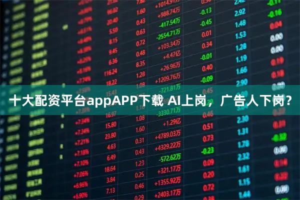 十大配资平台appAPP下载 AI上岗，广告人下岗？