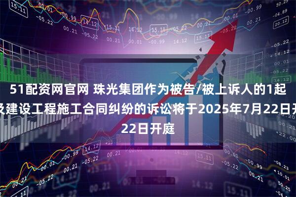 51配资网官网 珠光集团作为被告/被上诉人的1起涉及建设工程施工合同纠纷的诉讼将于2025年7月22日开庭