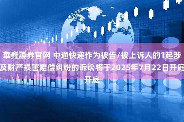 華鑫證券官网 中通快递作为被告/被上诉人的1起涉及财产损害赔偿纠纷的诉讼将于2025年7月22日开庭