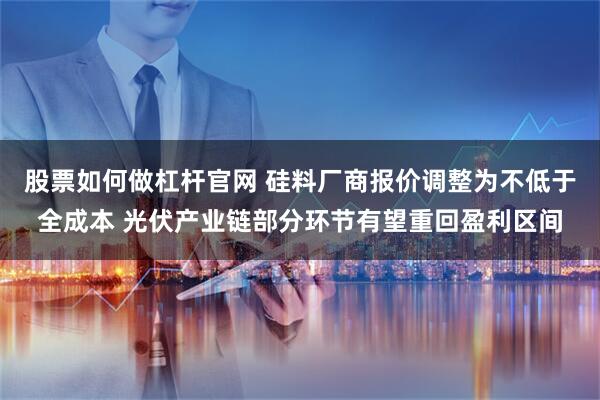 股票如何做杠杆官网 硅料厂商报价调整为不低于全成本 光伏产业链部分环节有望重回盈利区间