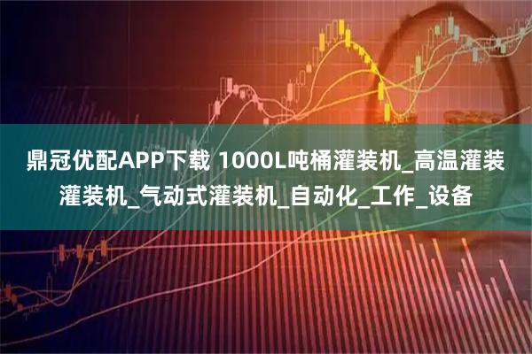 鼎冠优配APP下载 1000L吨桶灌装机_高温灌装灌装机_气动式灌装机_自动化_工作_设备