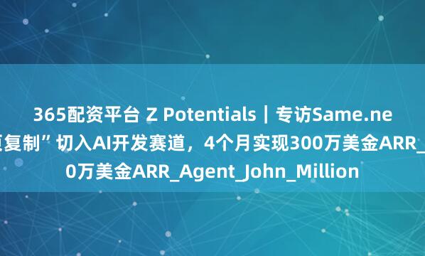 365配资平台 Z Potentials｜专访Same.new：三位00后以“网页复制”切入AI开发赛道，4个月实现300万美金ARR_Agent_John_Million