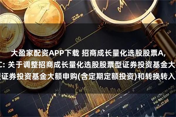 大盈家配资APP下载 招商成长量化选股股票A,招商成长量化选股股票C: 关于调整招商成长量化选股股票型证券投资基金大额申购(含定期定额投资)和转换转入业务的公告