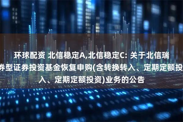 环球配资 北信稳定A,北信稳定C: 关于北信瑞丰稳定收益债券型证券投资基金恢复申购(含转换转入、定期定额投资)业务的公告