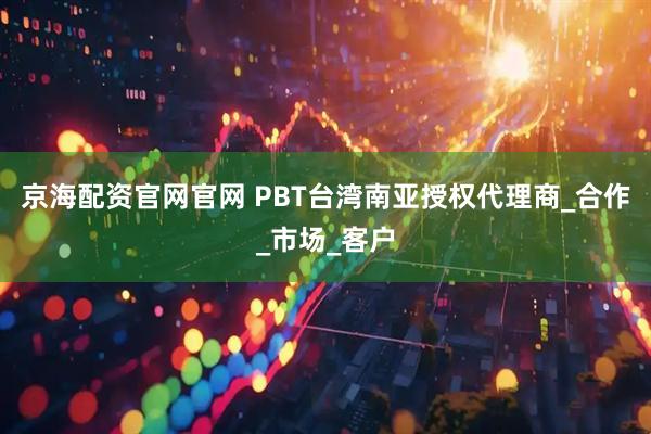 京海配资官网官网 PBT台湾南亚授权代理商_合作_市场_客户