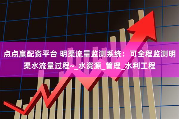 点点赢配资平台 明渠流量监测系统：可全程监测明渠水流量过程~_水资源_管理_水利工程