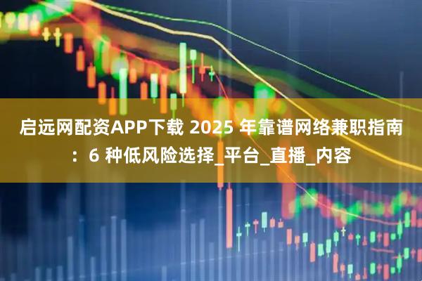 启远网配资APP下载 2025 年靠谱网络兼职指南：6 种低风险选择_平台_直播_内容