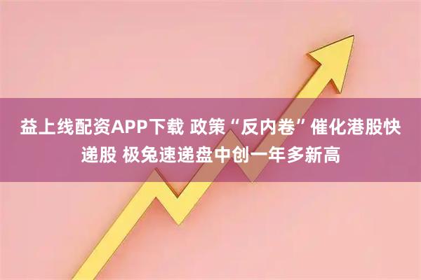 益上线配资APP下载 政策“反内卷”催化港股快递股 极兔速递盘中创一年多新高