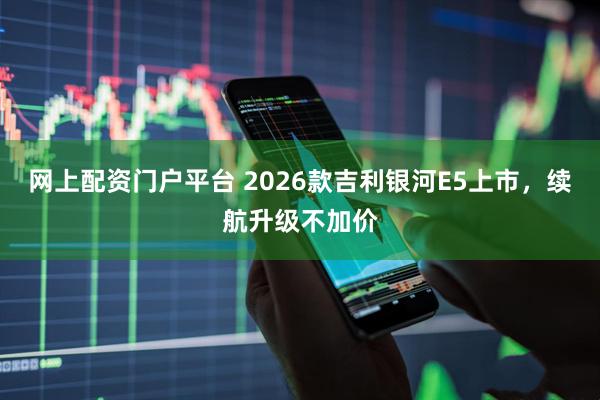 网上配资门户平台 2026款吉利银河E5上市，续航升级不加价