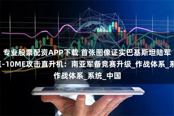 专业股票配资APP下载 首张图像证实巴基斯坦陆军已列装直-10ME攻击直升机:南亚军备竞赛升级_作战体系_系统_中国