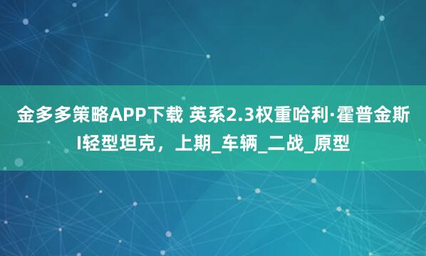 金多多策略APP下载 英系2.3权重哈利·霍普金斯I轻型坦克，上期_车辆_二战_原型