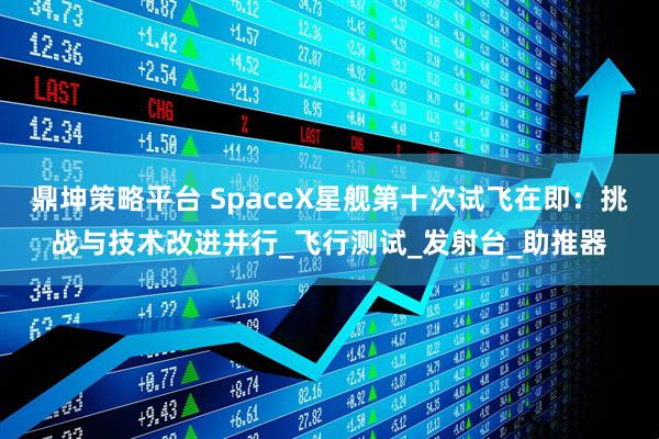 鼎坤策略平台 SpaceX星舰第十次试飞在即:挑战与技术改进并行_飞行测试_发射台_助推器