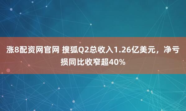 涨8配资网官网 搜狐Q2总收入1.26亿美元,净亏损同比收窄超40%