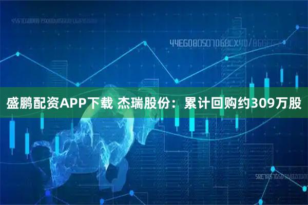 盛鹏配资APP下载 杰瑞股份：累计回购约309万股