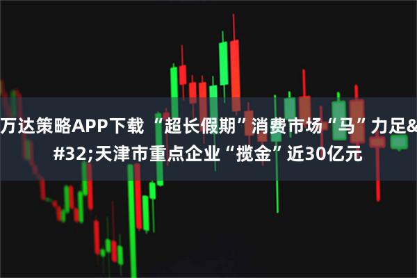 万达策略APP下载 “超长假期”消费市场“马”力足 天津市重点企业“揽金”近30亿元