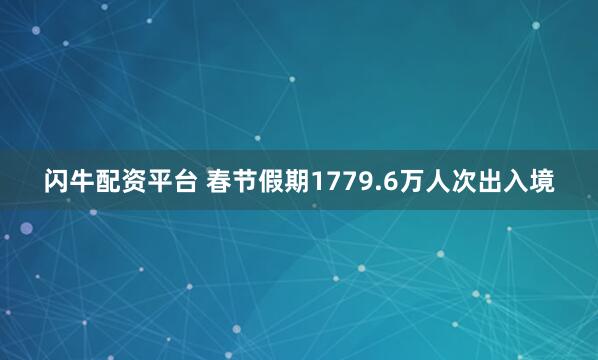 闪牛配资平台 春节假期1779.6万人次出入境