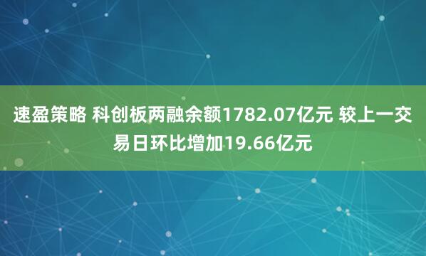 速盈策略 科创板两融余额1782.07亿元 较上一交易日环比增加19.66亿元